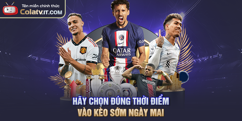 Hãy chọn đúng thời điểm vào kèo sớm ngày mai
